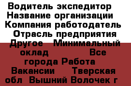 Водитель-экспедитор › Название организации ­ Компания-работодатель › Отрасль предприятия ­ Другое › Минимальный оклад ­ 27 000 - Все города Работа » Вакансии   . Тверская обл.,Вышний Волочек г.